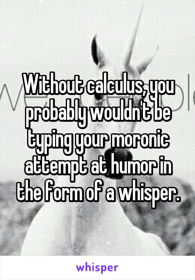 Without calculus, you probably wouldn't be typing your moronic attempt at humor in the form of a whisper.