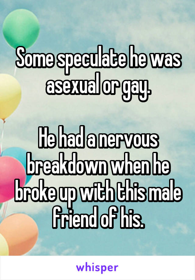 Some speculate he was asexual or gay.

He had a nervous breakdown when he broke up with this male friend of his.