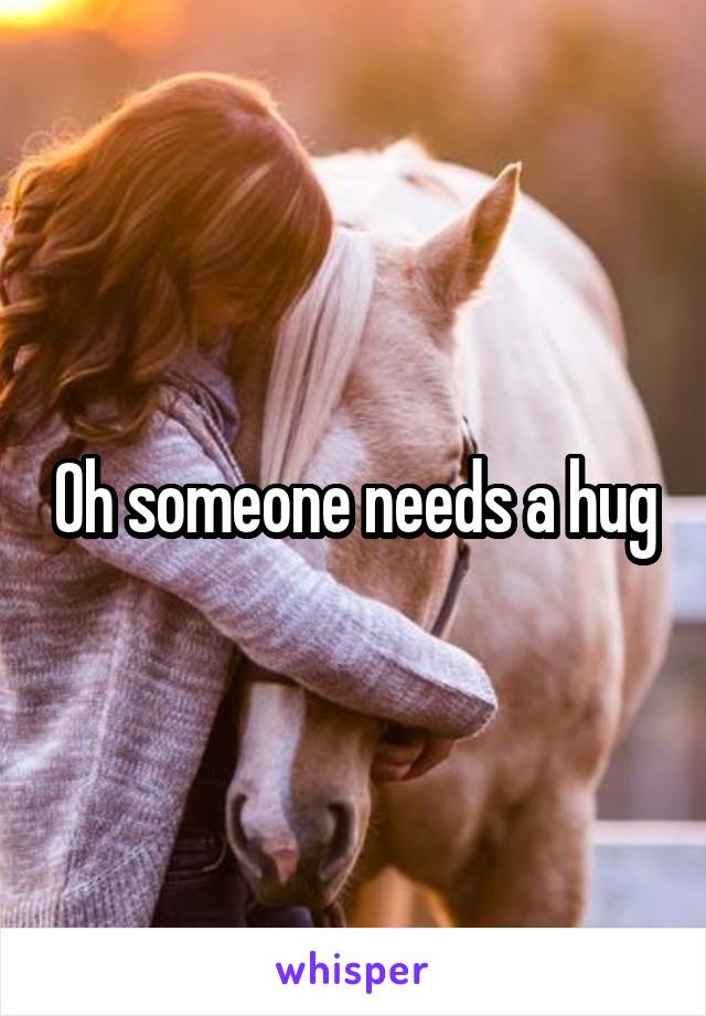 Oh someone needs a hug