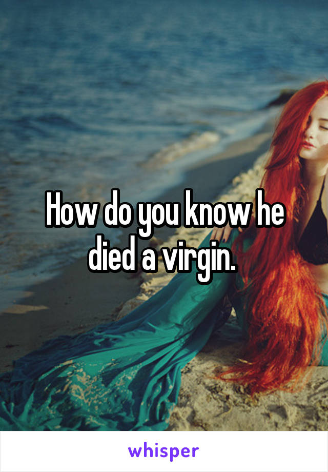 How do you know he died a virgin. 