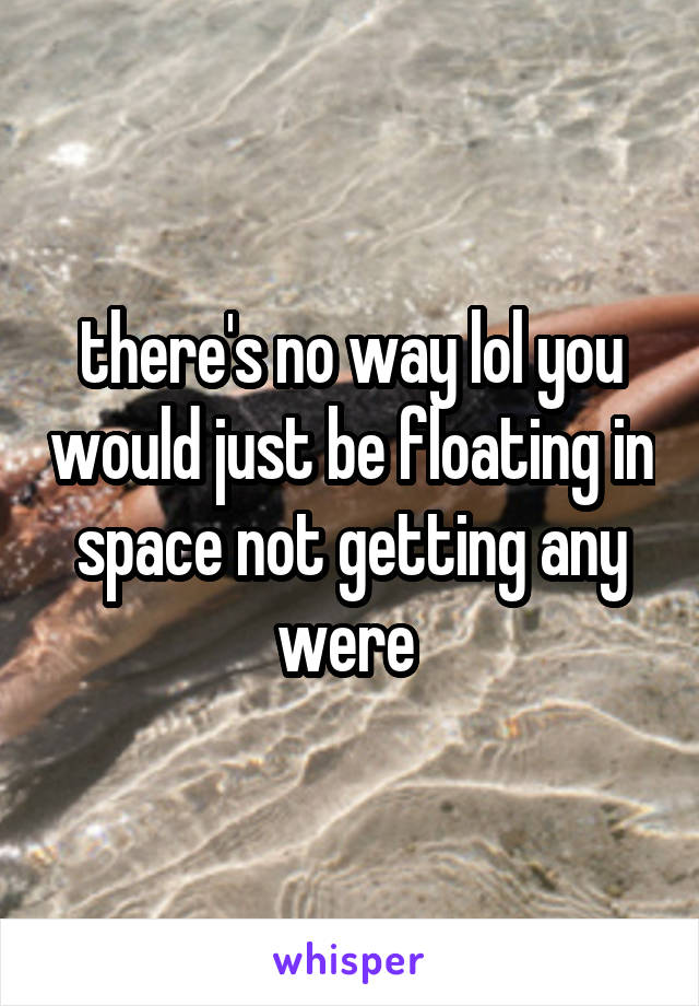 there's no way lol you would just be floating in space not getting any were 