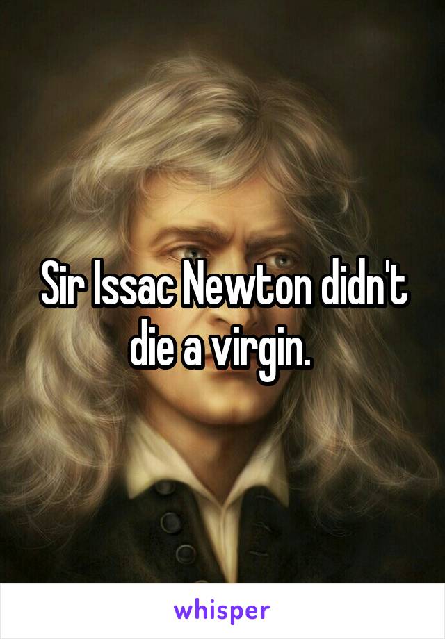 Sir Issac Newton didn't die a virgin. 