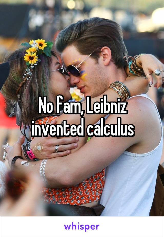 No fam, Leibniz invented calculus