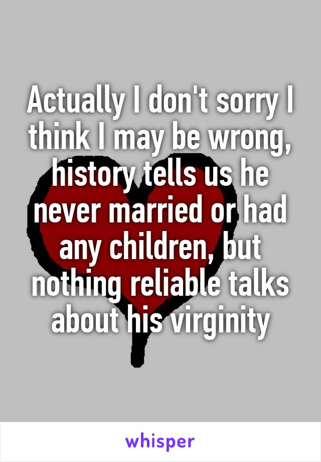 Actually I don't sorry I think I may be wrong, history tells us he never married or had any children, but nothing reliable talks about his virginity
