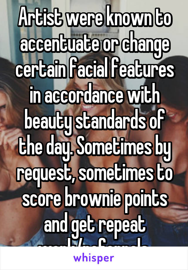 Artist were known to accentuate or change certain facial features in accordance with beauty standards of the day. Sometimes by request, sometimes to score brownie points and get repeat work/referrals.