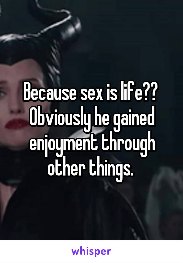 Because sex is life?? 
Obviously he gained enjoyment through other things. 