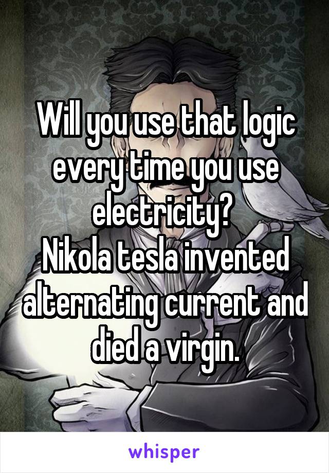 Will you use that logic every time you use electricity? 
Nikola tesla invented alternating current and died a virgin.