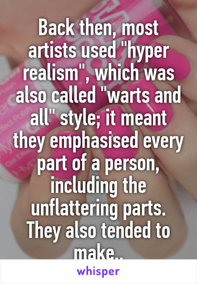 Back then, most artists used "hyper realism", which was also called "warts and all" style; it meant they emphasised every part of a person, including the unflattering parts. They also tended to make..