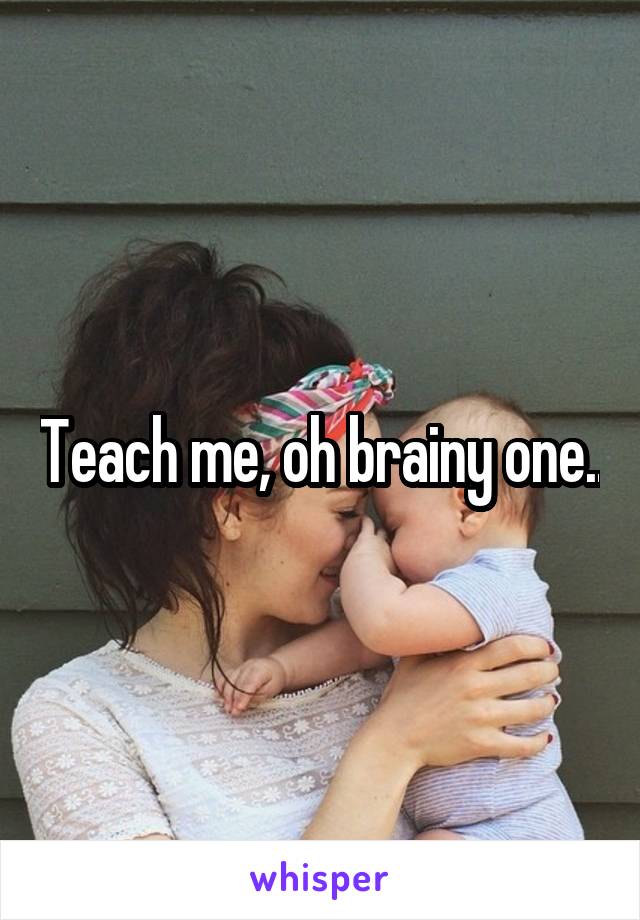 Teach me, oh brainy one..