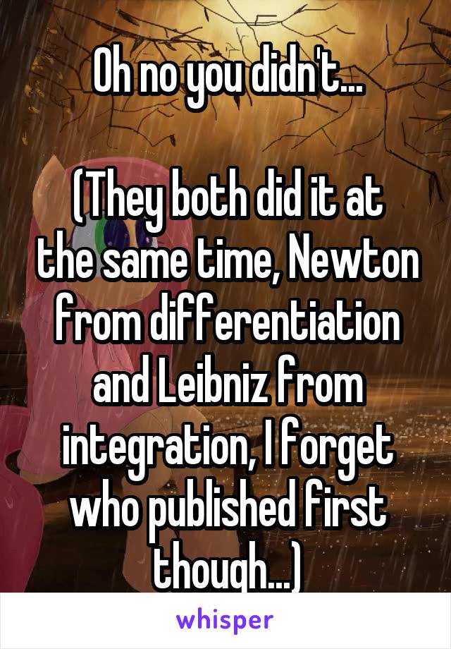 Oh no you didn't...

(They both did it at the same time, Newton from differentiation and Leibniz from integration, I forget who published first though...)