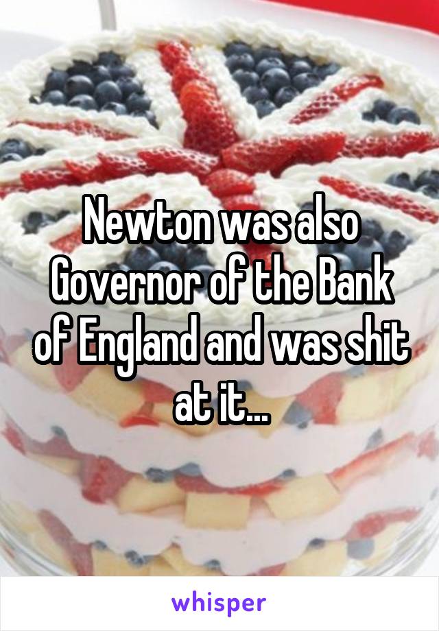 Newton was also Governor of the Bank of England and was shit at it...