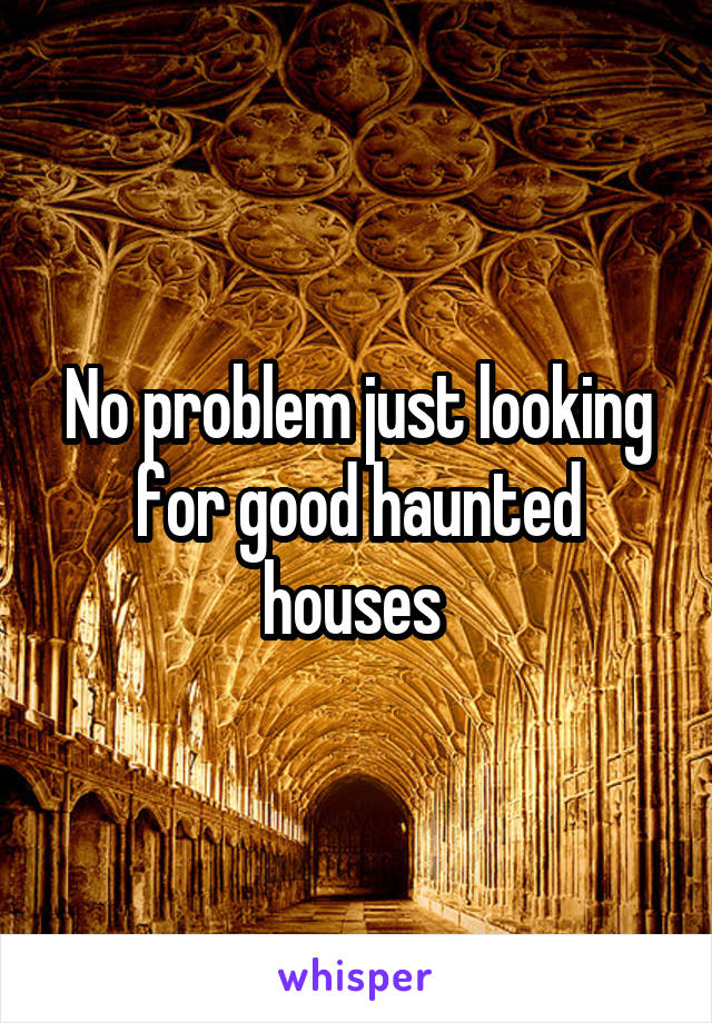 No problem just looking for good haunted houses 