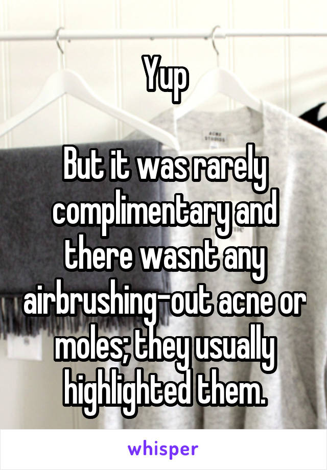 Yup

But it was rarely complimentary and there wasnt any airbrushing-out acne or moles; they usually highlighted them.