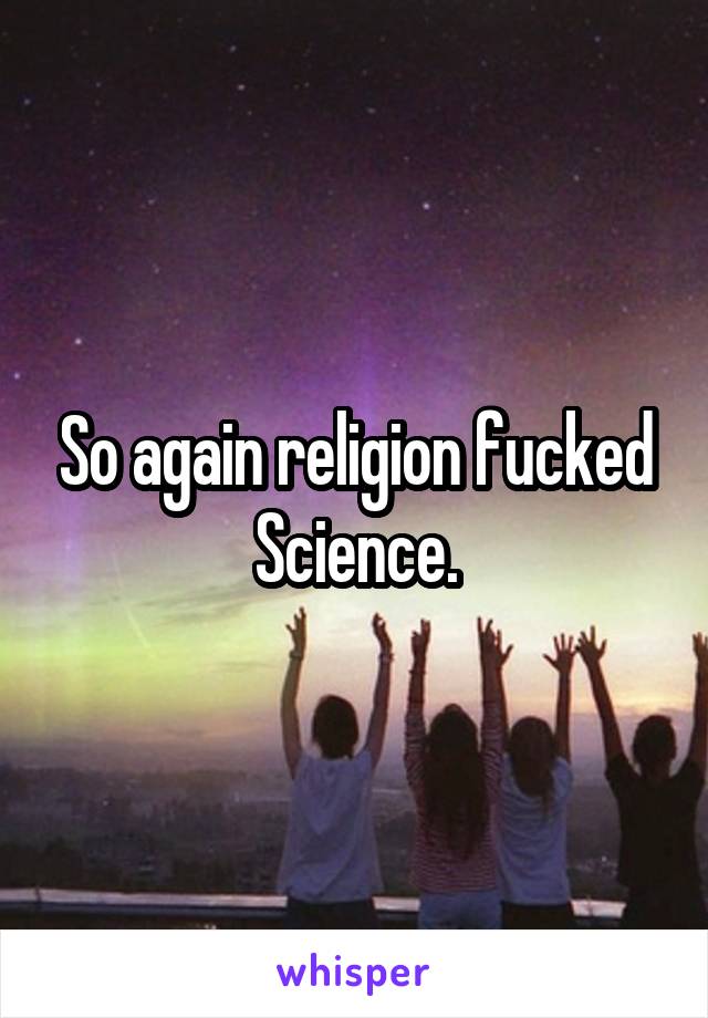 So again religion fucked Science.