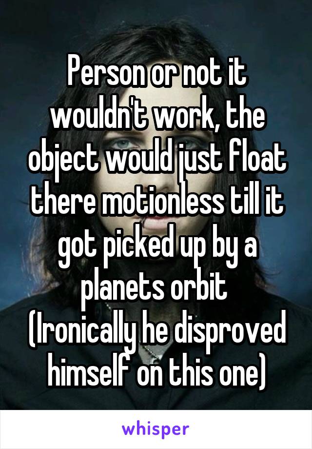 Person or not it wouldn't work, the object would just float there motionless till it got picked up by a planets orbit 
(Ironically he disproved himself on this one)