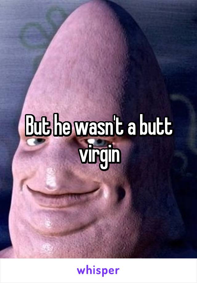 But he wasn't a butt virgin