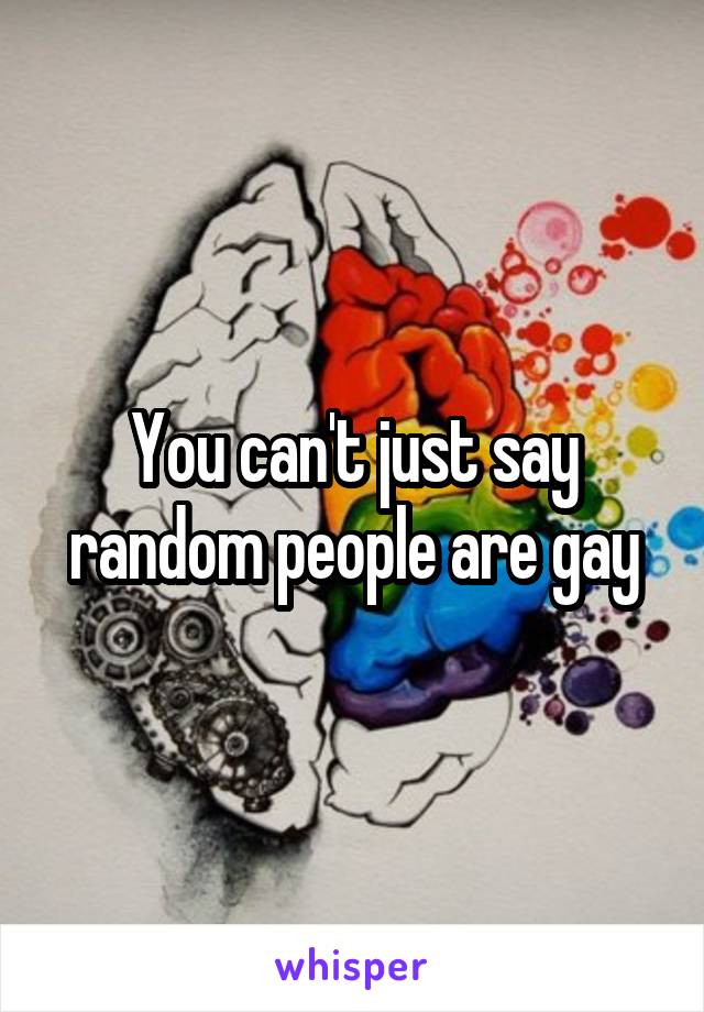 You can't just say random people are gay