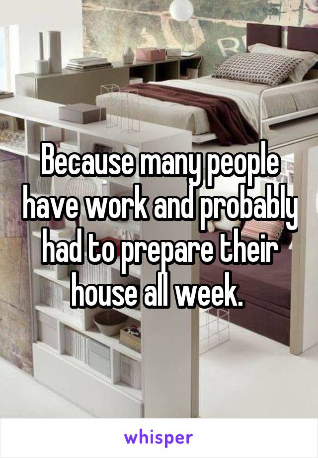 Because many people have work and probably had to prepare their house all week. 