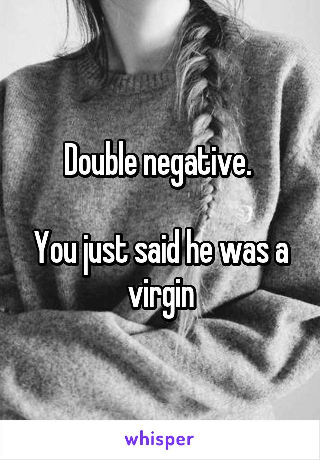 Double negative. 

You just said he was a virgin