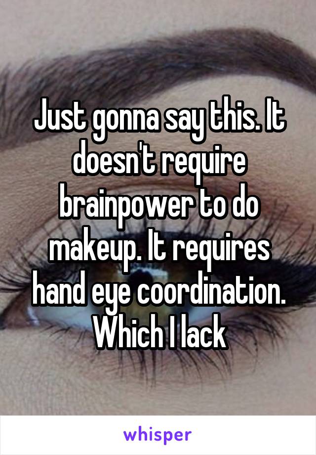 Just gonna say this. It doesn't require brainpower to do makeup. It requires hand eye coordination. Which I lack