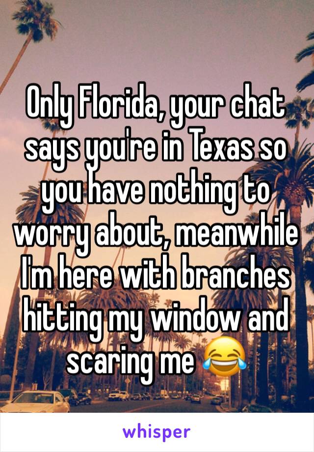 Only Florida, your chat says you're in Texas so you have nothing to worry about, meanwhile I'm here with branches hitting my window and scaring me 😂