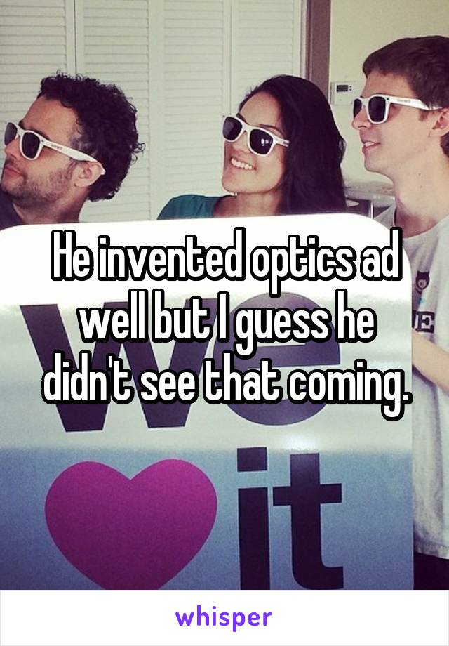 He invented optics ad well but I guess he didn't see that coming.