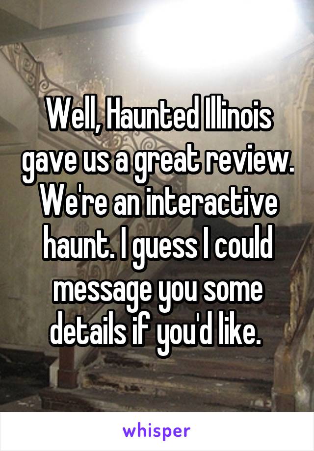 Well, Haunted Illinois gave us a great review. We're an interactive haunt. I guess I could message you some details if you'd like. 