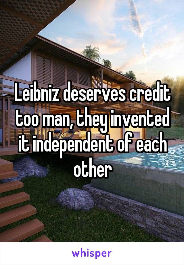 Leibniz deserves credit too man, they invented it independent of each other