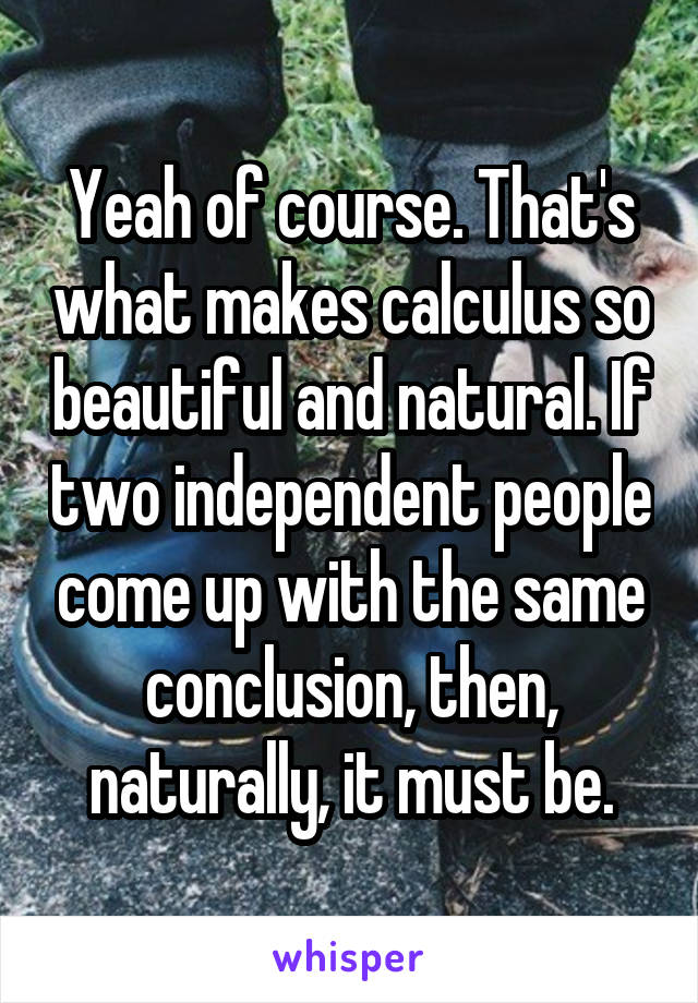 Yeah of course. That's what makes calculus so beautiful and natural. If two independent people come up with the same conclusion, then, naturally, it must be.