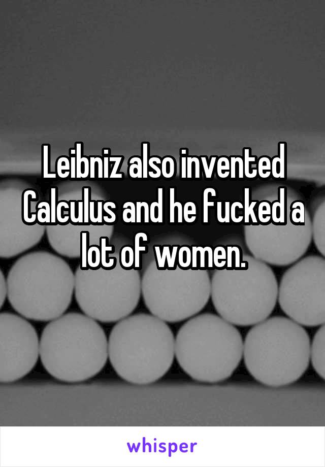 Leibniz also invented Calculus and he fucked a lot of women.
