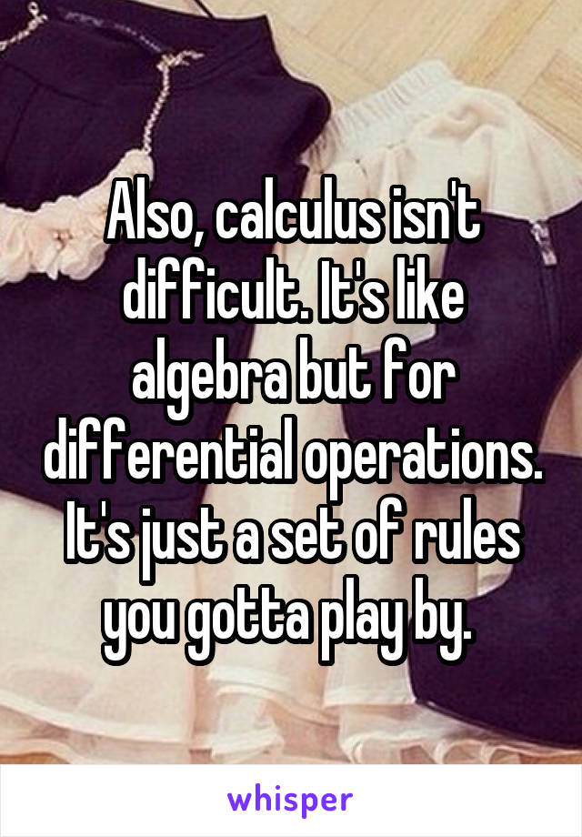 Also, calculus isn't difficult. It's like algebra but for differential operations. It's just a set of rules you gotta play by. 