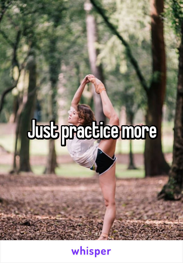 Just practice more