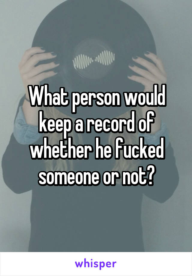 What person would keep a record of whether he fucked someone or not?