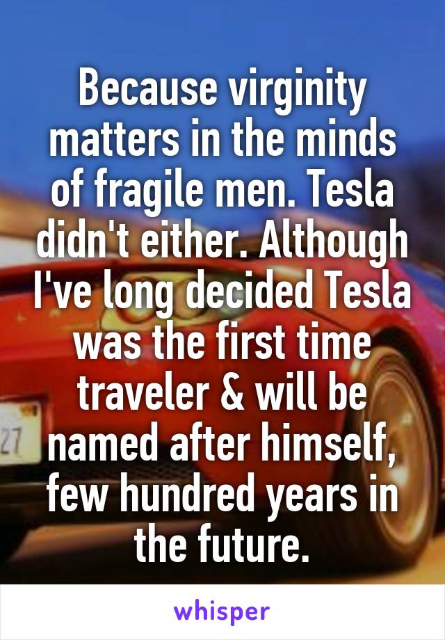 Because virginity matters in the minds of fragile men. Tesla didn't either. Although I've long decided Tesla was the first time traveler & will be named after himself, few hundred years in the future.