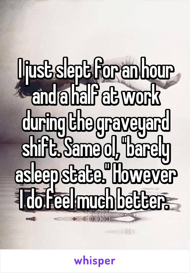 I just slept for an hour and a half at work during the graveyard shift. Same ol, "barely asleep state." However I do feel much better. 
