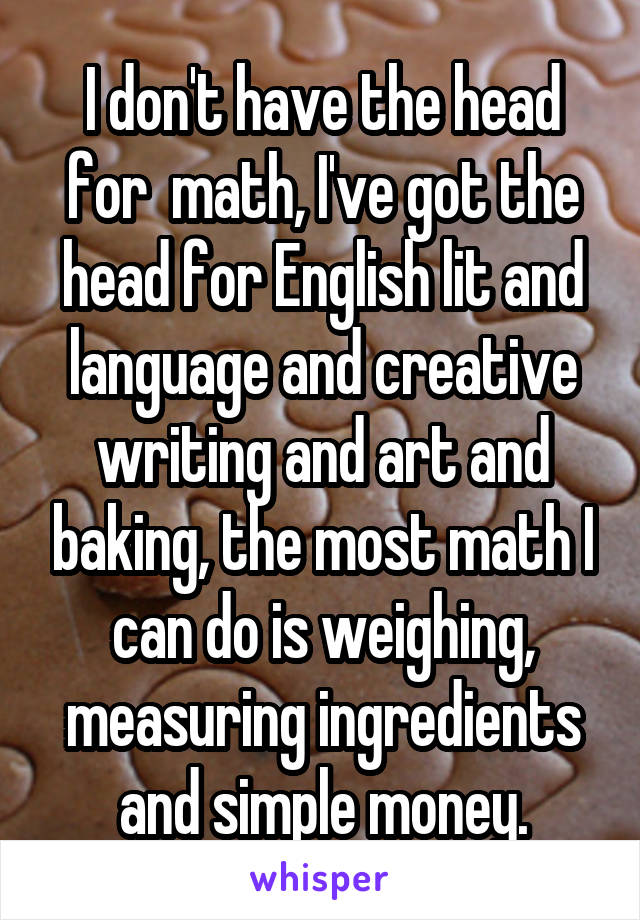 I don't have the head for  math, I've got the head for English lit and language and creative writing and art and baking, the most math I can do is weighing, measuring ingredients and simple money.