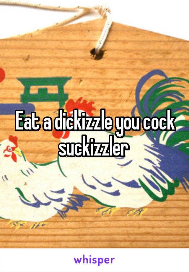 Eat a dickizzle you cock suckizzler 