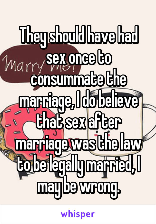 They should have had sex once to consummate the marriage, I do believe that sex after marriage was the law to be legally married, I may be wrong.