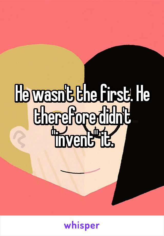 He wasn't the first. He therefore didn't "invent" it.