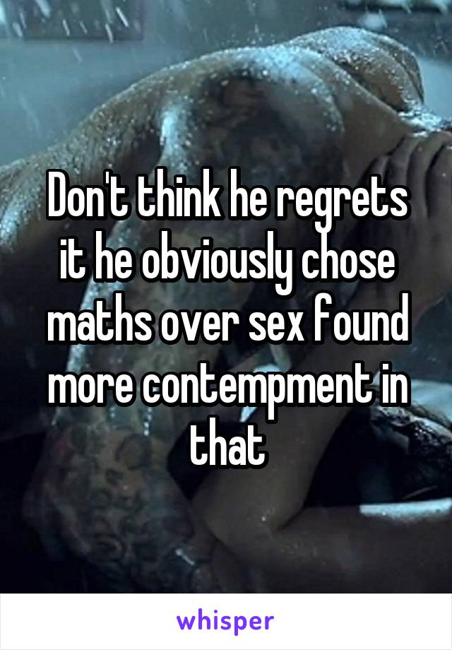 Don't think he regrets it he obviously chose maths over sex found more contempment in that