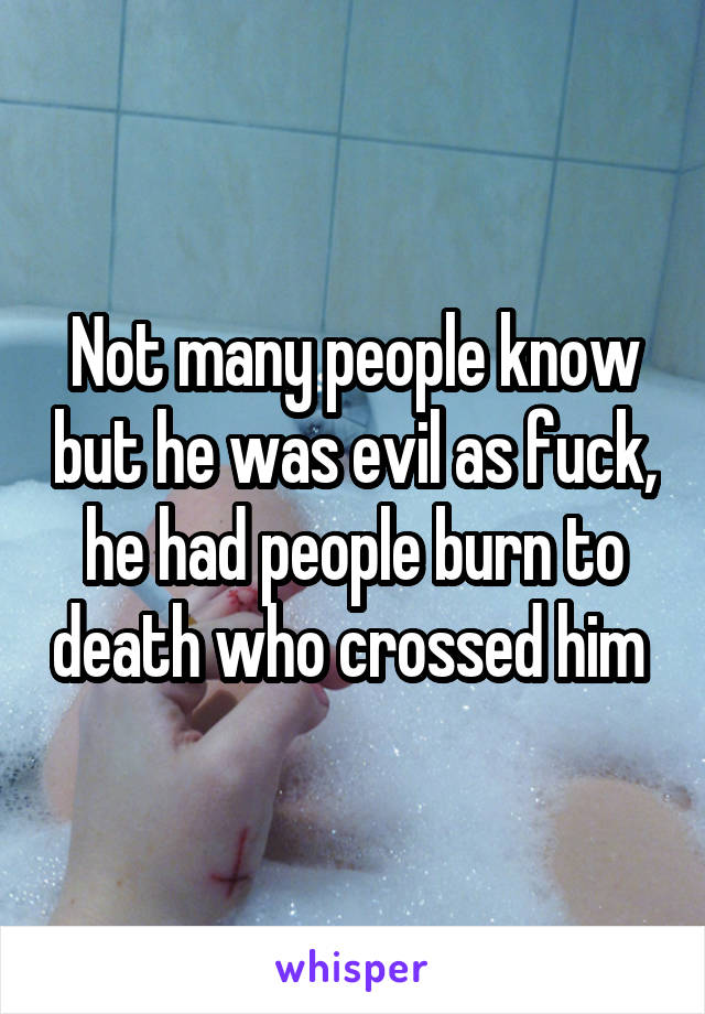 Not many people know but he was evil as fuck, he had people burn to death who crossed him 