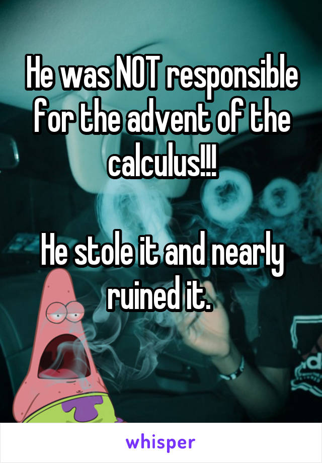 He was NOT responsible for the advent of the calculus!!!

He stole it and nearly ruined it. 

