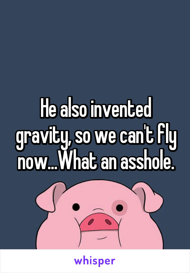 He also invented gravity, so we can't fly now...What an asshole.