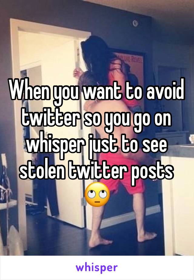 When you want to avoid twitter so you go on whisper just to see stolen twitter posts 🙄