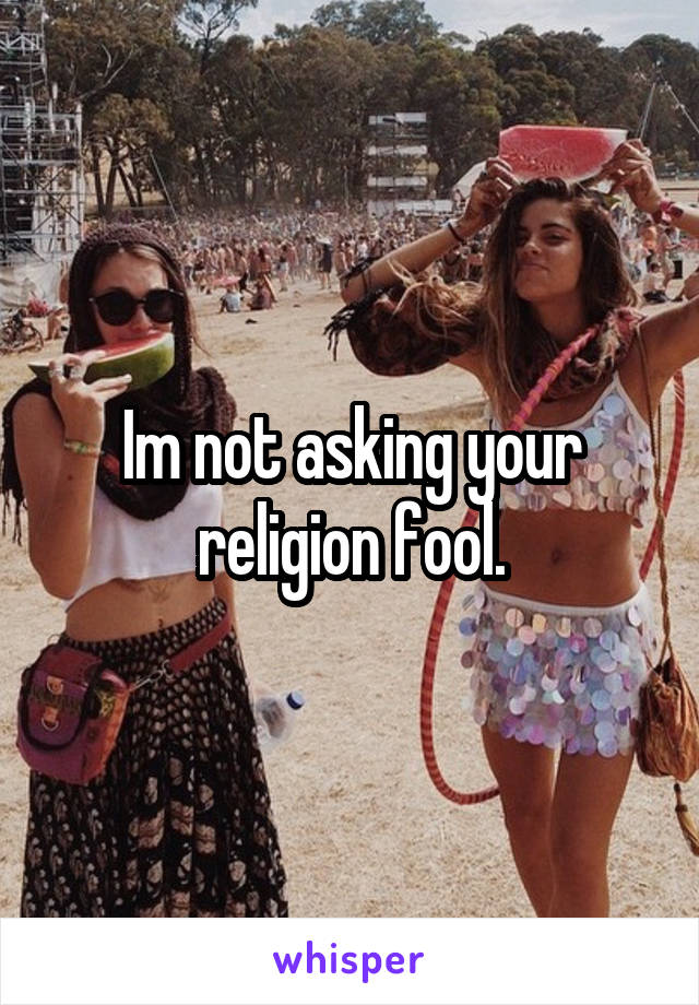 Im not asking your religion fool.