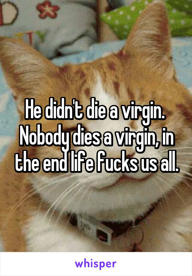 He didn't die a virgin. 
Nobody dies a virgin, in the end life fucks us all.