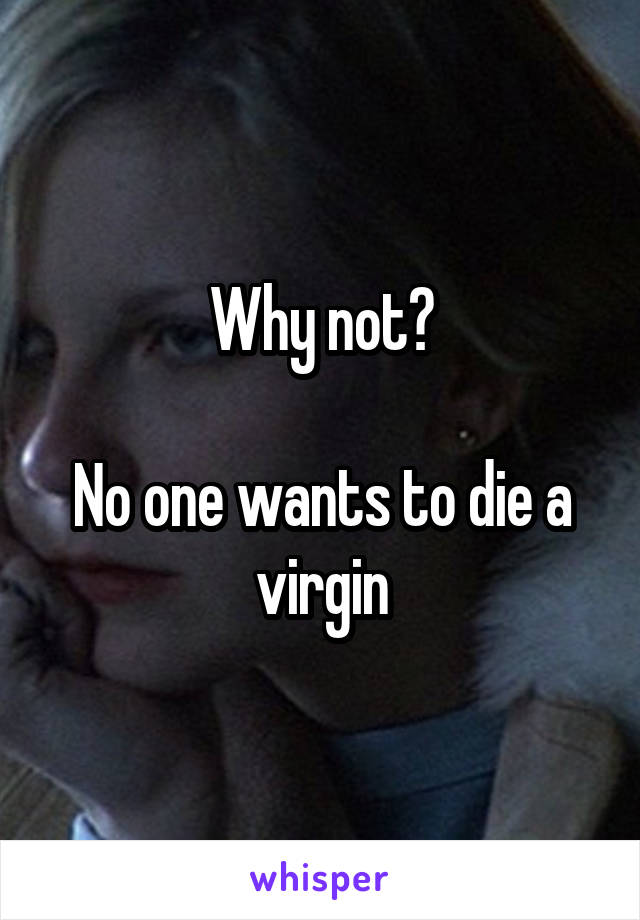 Why not?

No one wants to die a virgin