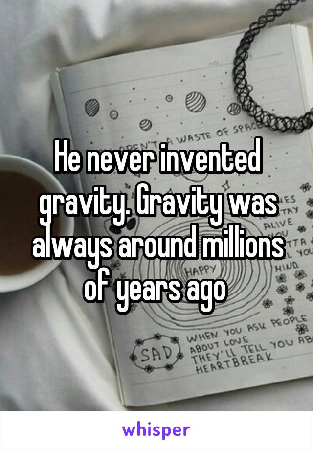 He never invented gravity. Gravity was always around millions of years ago 