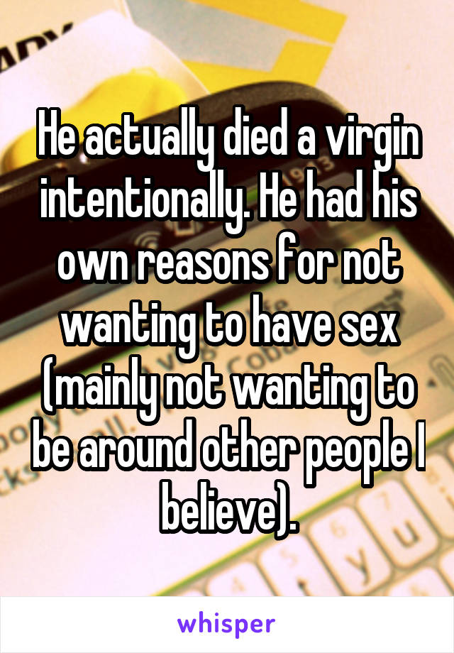 He actually died a virgin intentionally. He had his own reasons for not wanting to have sex (mainly not wanting to be around other people I believe).