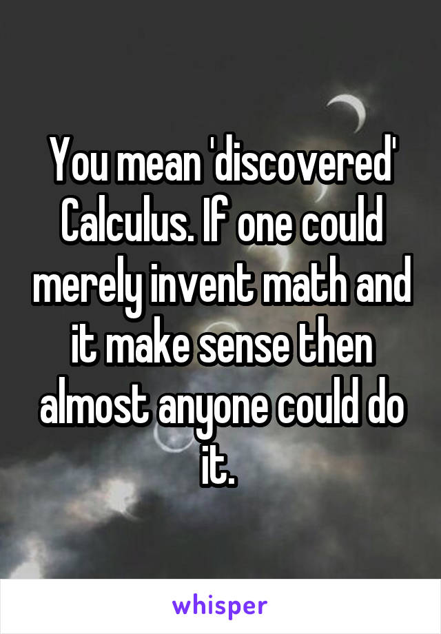 You mean 'discovered' Calculus. If one could merely invent math and it make sense then almost anyone could do it. 